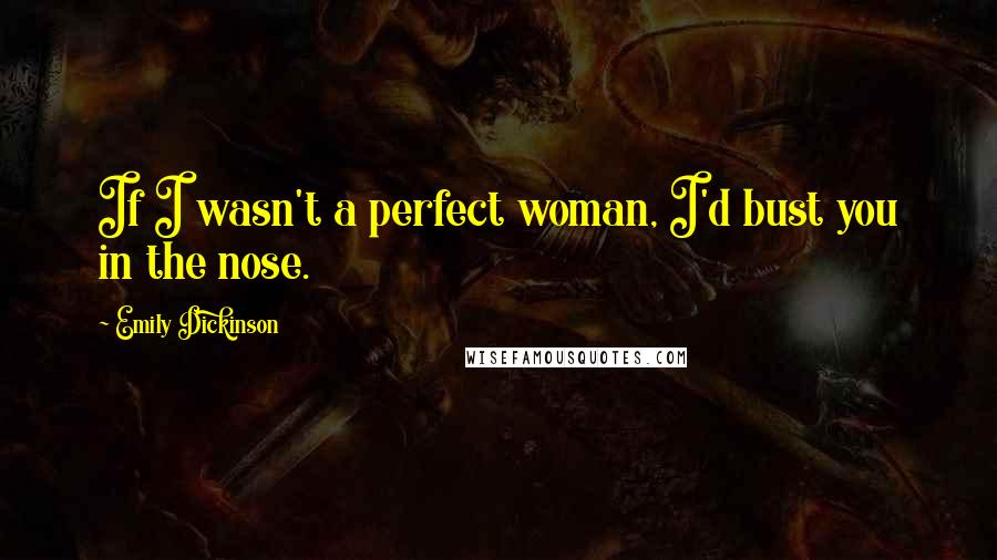 Emily Dickinson Quotes: If I wasn't a perfect woman, I'd bust you in the nose.