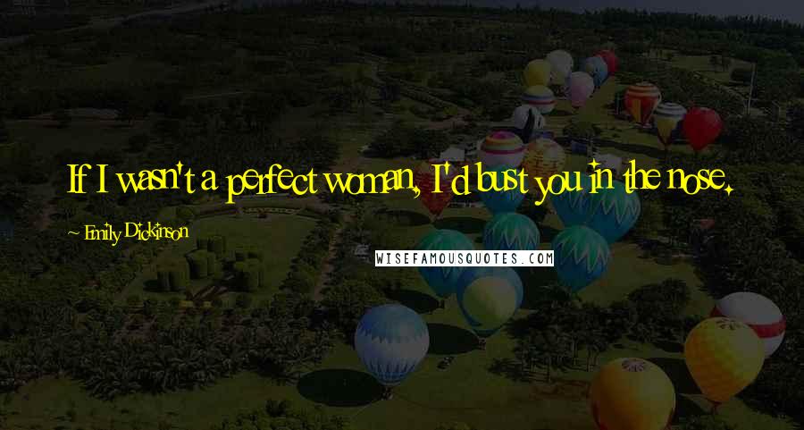 Emily Dickinson Quotes: If I wasn't a perfect woman, I'd bust you in the nose.
