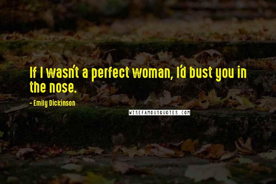 Emily Dickinson Quotes: If I wasn't a perfect woman, I'd bust you in the nose.