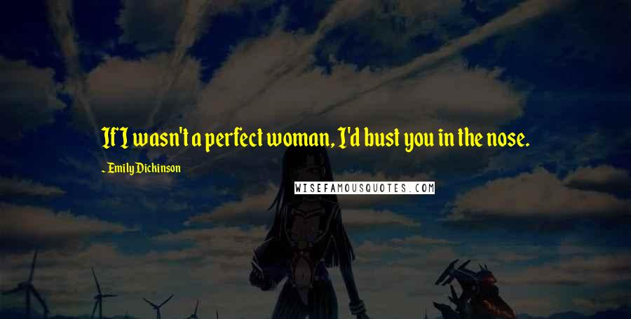 Emily Dickinson Quotes: If I wasn't a perfect woman, I'd bust you in the nose.