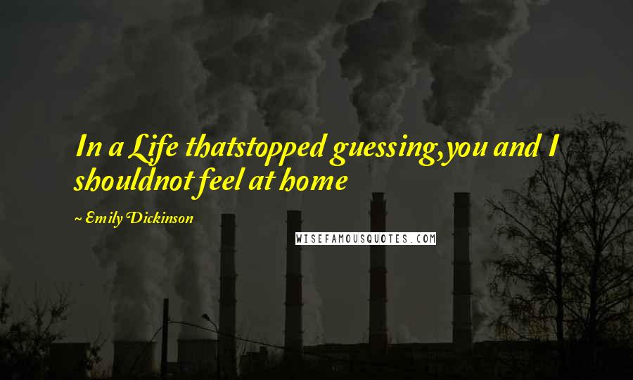 Emily Dickinson Quotes: In a Life thatstopped guessing,you and I shouldnot feel at home