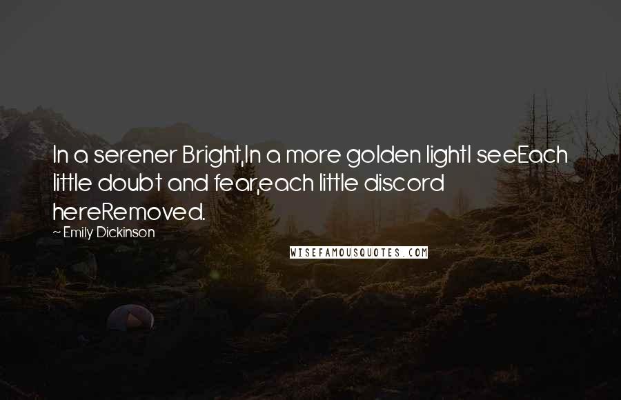 Emily Dickinson Quotes: In a serener Bright,In a more golden lightI seeEach little doubt and fear,each little discord hereRemoved.