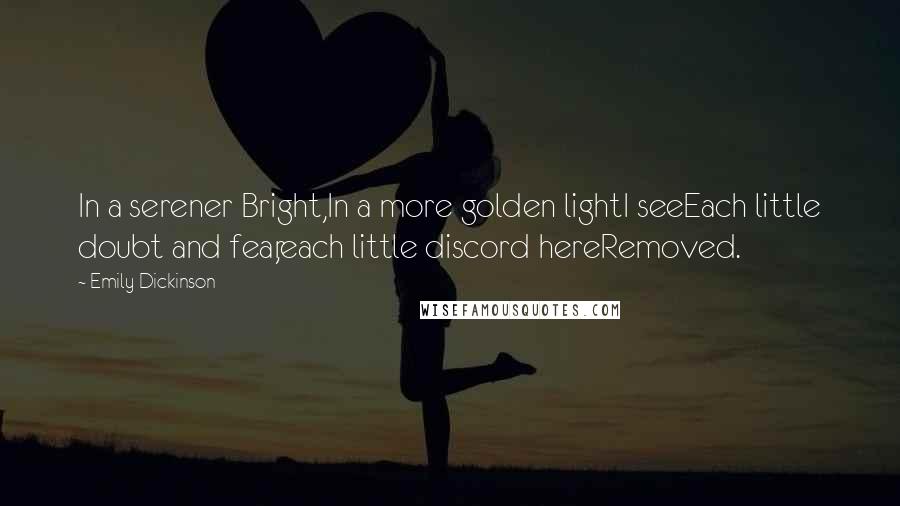 Emily Dickinson Quotes: In a serener Bright,In a more golden lightI seeEach little doubt and fear,each little discord hereRemoved.