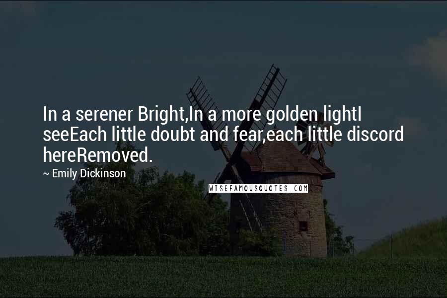 Emily Dickinson Quotes: In a serener Bright,In a more golden lightI seeEach little doubt and fear,each little discord hereRemoved.