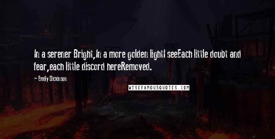 Emily Dickinson Quotes: In a serener Bright,In a more golden lightI seeEach little doubt and fear,each little discord hereRemoved.