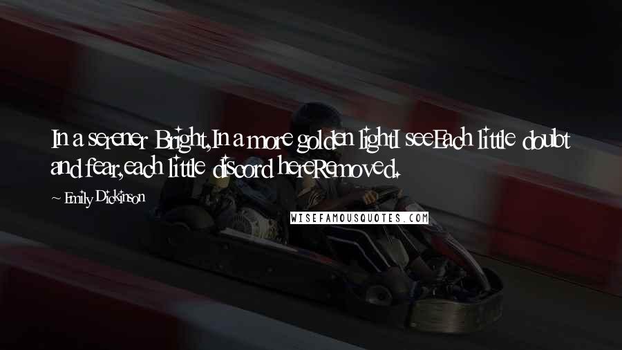 Emily Dickinson Quotes: In a serener Bright,In a more golden lightI seeEach little doubt and fear,each little discord hereRemoved.