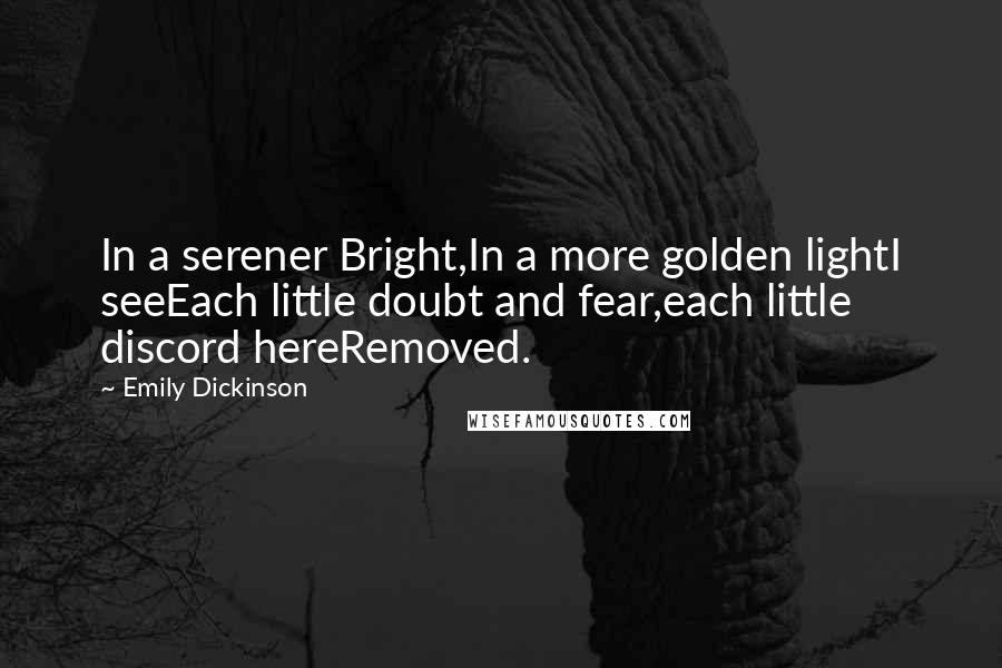 Emily Dickinson Quotes: In a serener Bright,In a more golden lightI seeEach little doubt and fear,each little discord hereRemoved.