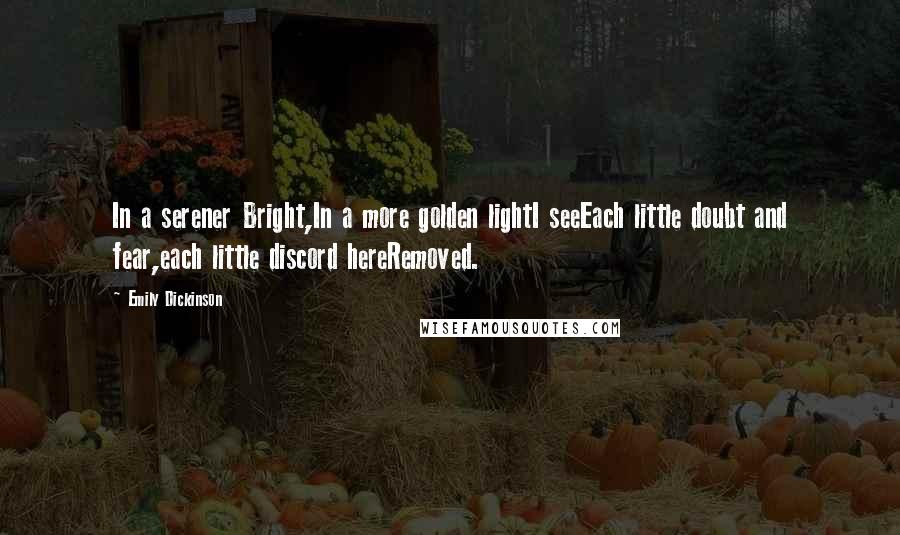 Emily Dickinson Quotes: In a serener Bright,In a more golden lightI seeEach little doubt and fear,each little discord hereRemoved.