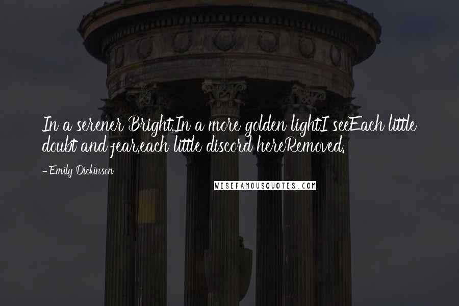 Emily Dickinson Quotes: In a serener Bright,In a more golden lightI seeEach little doubt and fear,each little discord hereRemoved.