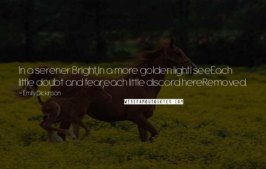 Emily Dickinson Quotes: In a serener Bright,In a more golden lightI seeEach little doubt and fear,each little discord hereRemoved.