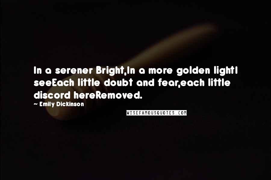 Emily Dickinson Quotes: In a serener Bright,In a more golden lightI seeEach little doubt and fear,each little discord hereRemoved.