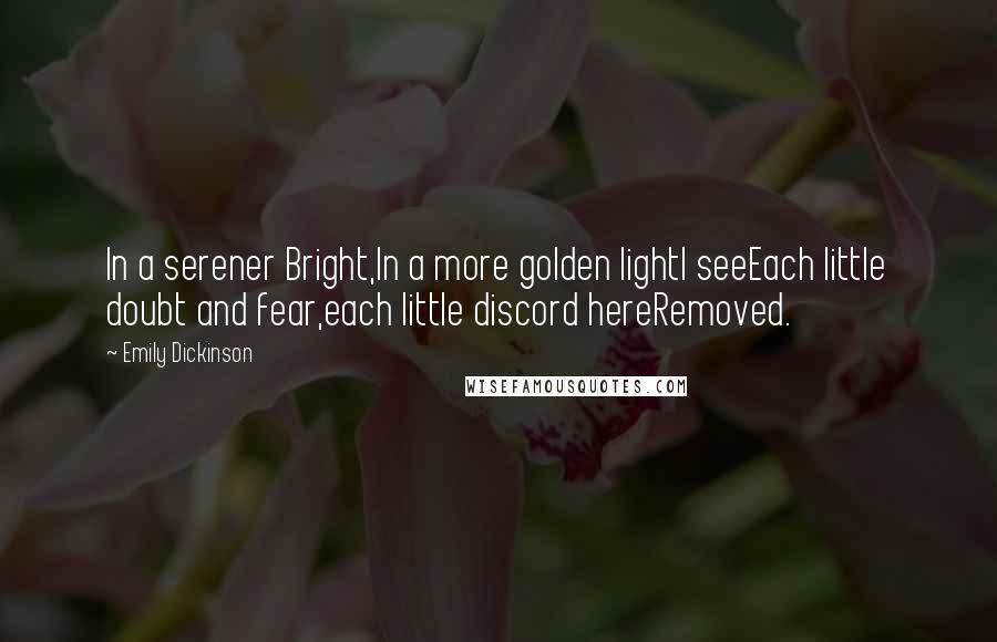 Emily Dickinson Quotes: In a serener Bright,In a more golden lightI seeEach little doubt and fear,each little discord hereRemoved.