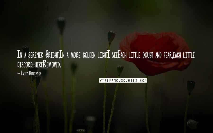 Emily Dickinson Quotes: In a serener Bright,In a more golden lightI seeEach little doubt and fear,each little discord hereRemoved.