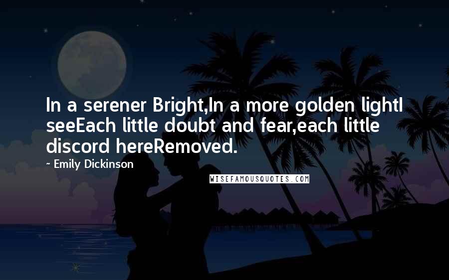 Emily Dickinson Quotes: In a serener Bright,In a more golden lightI seeEach little doubt and fear,each little discord hereRemoved.