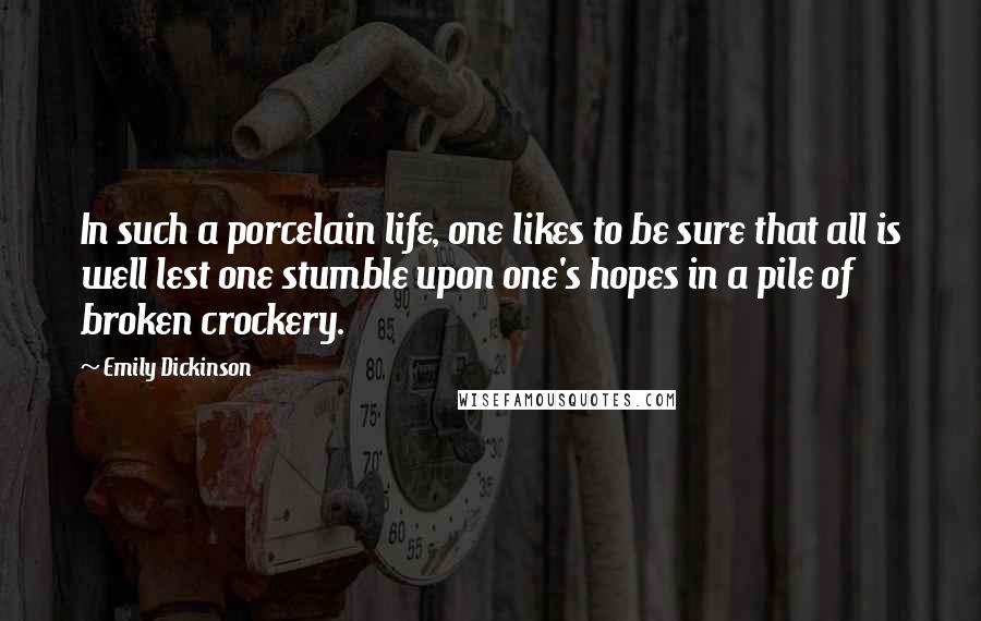 Emily Dickinson Quotes: In such a porcelain life, one likes to be sure that all is well lest one stumble upon one's hopes in a pile of broken crockery.