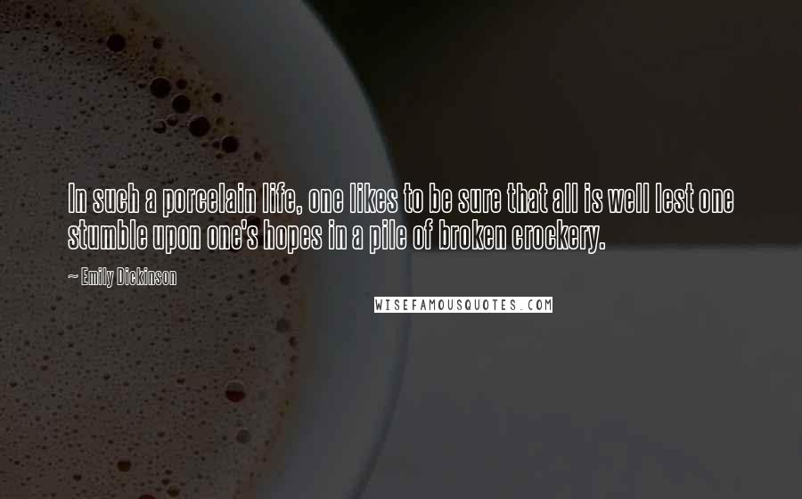 Emily Dickinson Quotes: In such a porcelain life, one likes to be sure that all is well lest one stumble upon one's hopes in a pile of broken crockery.