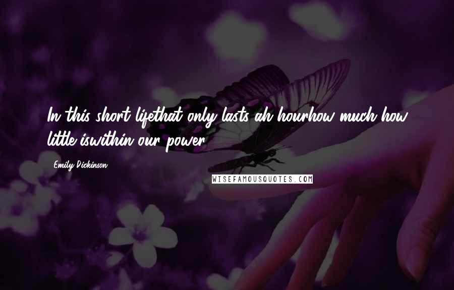 Emily Dickinson Quotes: In this short lifethat only lasts ah hourhow much-how little-iswithin our power.