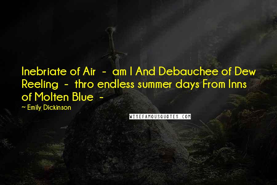 Emily Dickinson Quotes: Inebriate of Air  -  am I And Debauchee of Dew Reeling  -  thro endless summer days From Inns of Molten Blue  - 