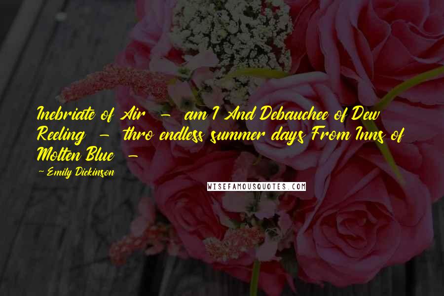 Emily Dickinson Quotes: Inebriate of Air - am I And Debauchee of Dew Reeling - thro endless summer days From Inns of Molten Blue -