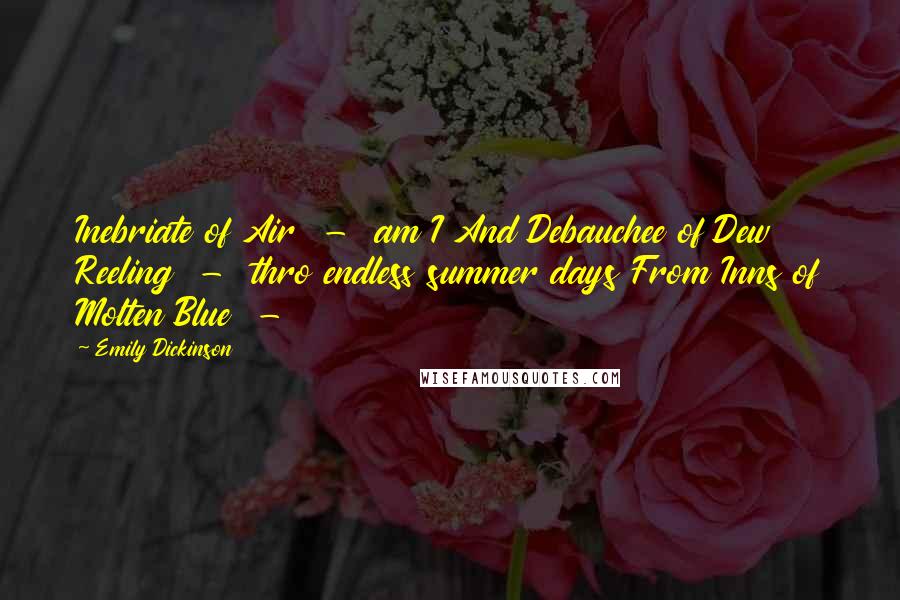 Emily Dickinson Quotes: Inebriate of Air  -  am I And Debauchee of Dew Reeling  -  thro endless summer days From Inns of Molten Blue  - 