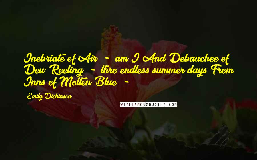 Emily Dickinson Quotes: Inebriate of Air  -  am I And Debauchee of Dew Reeling  -  thro endless summer days From Inns of Molten Blue  - 