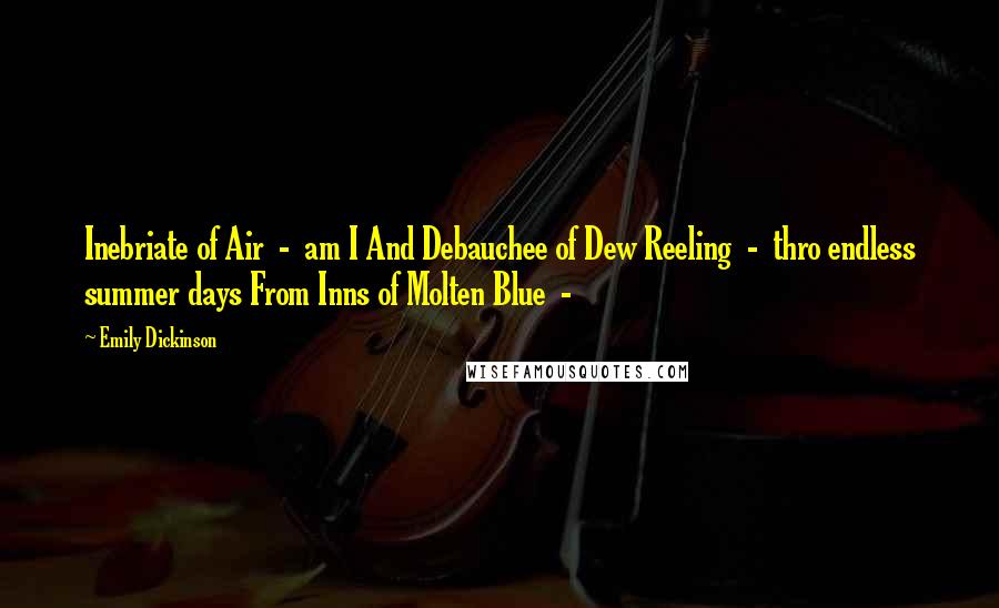 Emily Dickinson Quotes: Inebriate of Air - am I And Debauchee of Dew Reeling - thro endless summer days From Inns of Molten Blue -