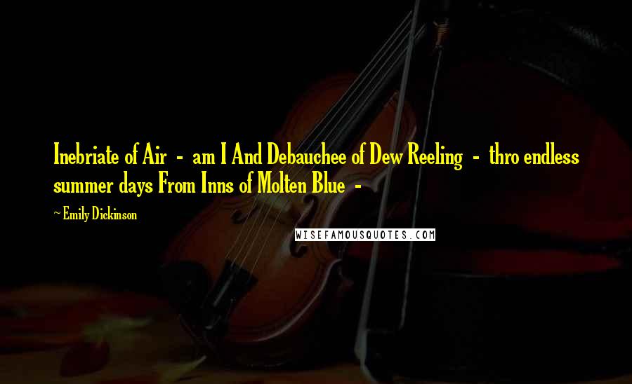 Emily Dickinson Quotes: Inebriate of Air  -  am I And Debauchee of Dew Reeling  -  thro endless summer days From Inns of Molten Blue  - 