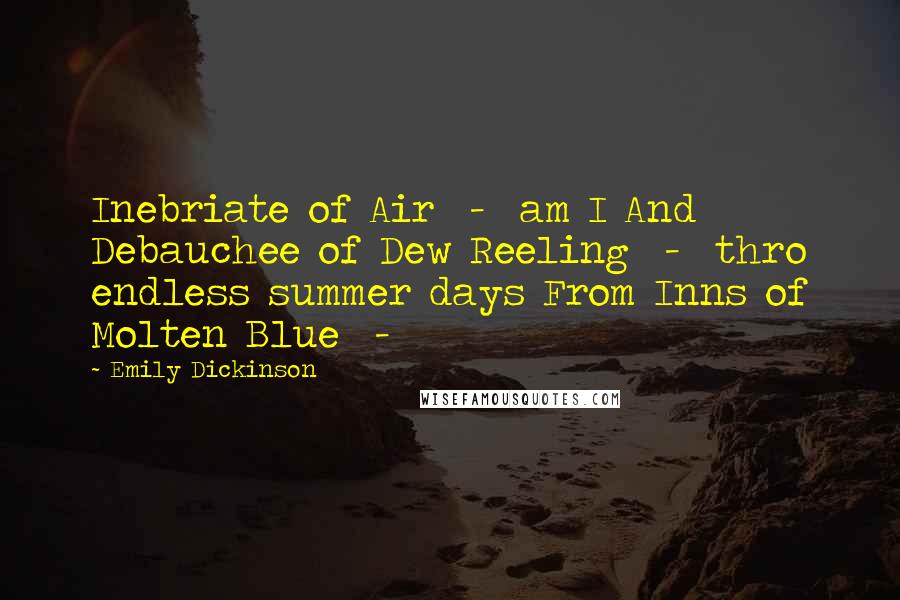 Emily Dickinson Quotes: Inebriate of Air  -  am I And Debauchee of Dew Reeling  -  thro endless summer days From Inns of Molten Blue  - 