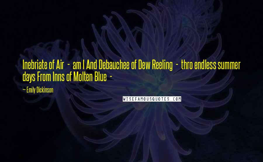 Emily Dickinson Quotes: Inebriate of Air  -  am I And Debauchee of Dew Reeling  -  thro endless summer days From Inns of Molten Blue  - 