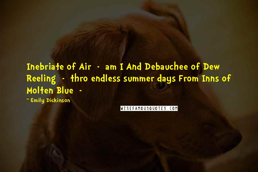 Emily Dickinson Quotes: Inebriate of Air  -  am I And Debauchee of Dew Reeling  -  thro endless summer days From Inns of Molten Blue  - 