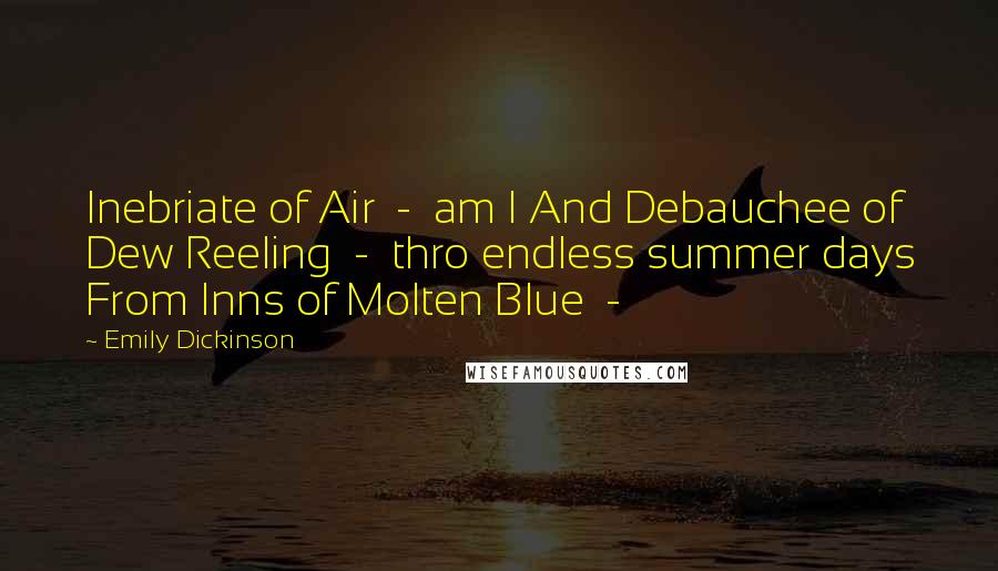 Emily Dickinson Quotes: Inebriate of Air  -  am I And Debauchee of Dew Reeling  -  thro endless summer days From Inns of Molten Blue  - 