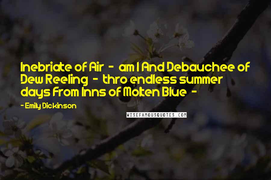 Emily Dickinson Quotes: Inebriate of Air  -  am I And Debauchee of Dew Reeling  -  thro endless summer days From Inns of Molten Blue  - 