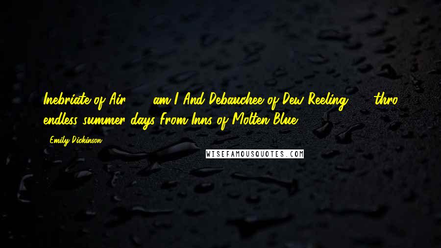 Emily Dickinson Quotes: Inebriate of Air  -  am I And Debauchee of Dew Reeling  -  thro endless summer days From Inns of Molten Blue  - 