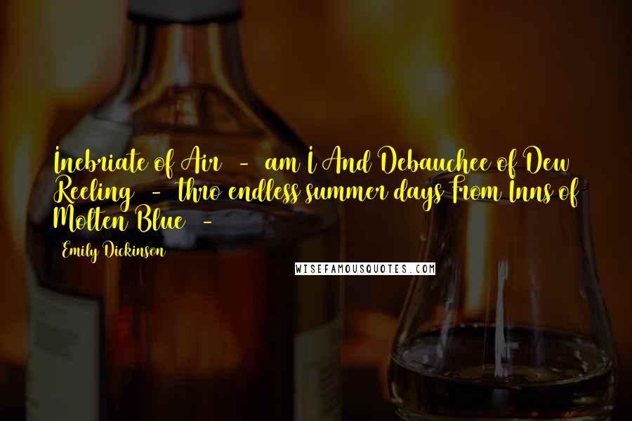 Emily Dickinson Quotes: Inebriate of Air  -  am I And Debauchee of Dew Reeling  -  thro endless summer days From Inns of Molten Blue  - 