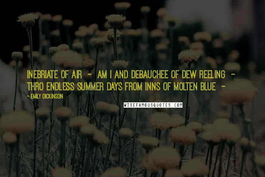 Emily Dickinson Quotes: Inebriate of Air - am I And Debauchee of Dew Reeling - thro endless summer days From Inns of Molten Blue -