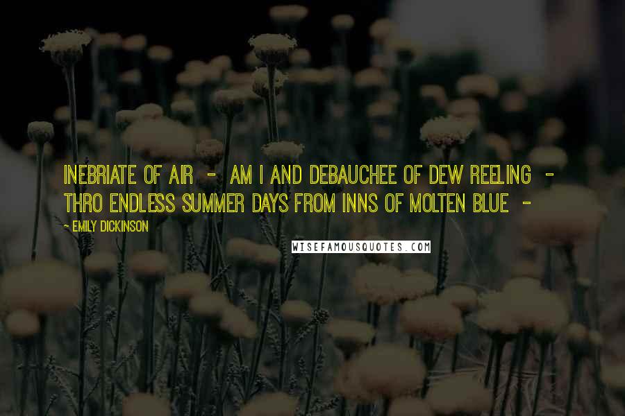 Emily Dickinson Quotes: Inebriate of Air  -  am I And Debauchee of Dew Reeling  -  thro endless summer days From Inns of Molten Blue  - 