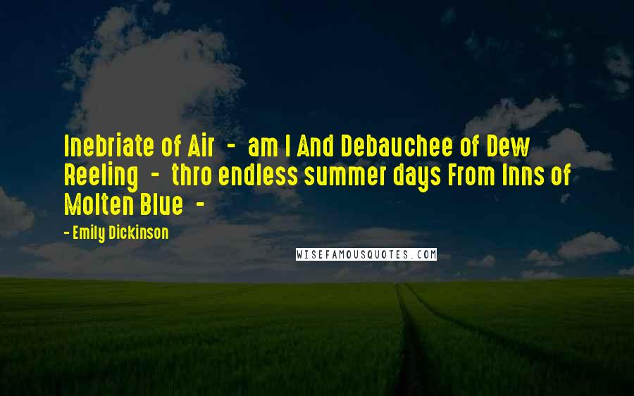 Emily Dickinson Quotes: Inebriate of Air  -  am I And Debauchee of Dew Reeling  -  thro endless summer days From Inns of Molten Blue  - 