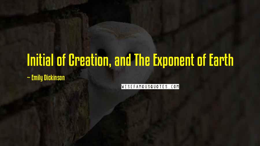 Emily Dickinson Quotes: Initial of Creation, and The Exponent of Earth