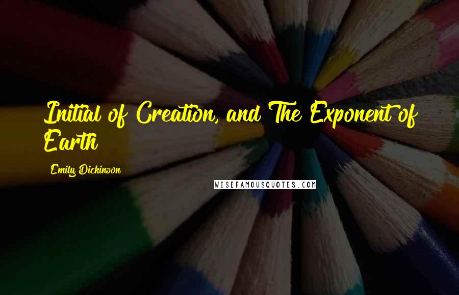 Emily Dickinson Quotes: Initial of Creation, and The Exponent of Earth