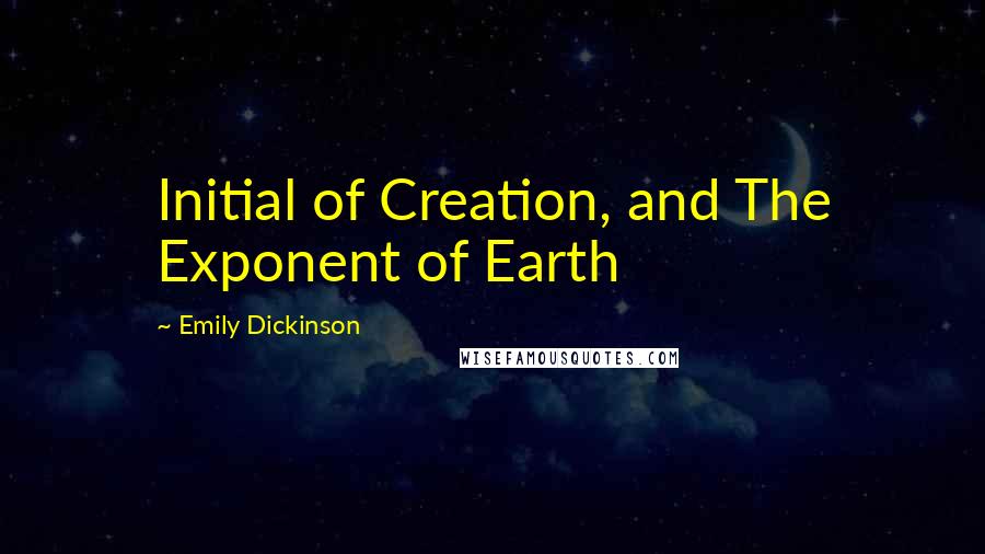 Emily Dickinson Quotes: Initial of Creation, and The Exponent of Earth
