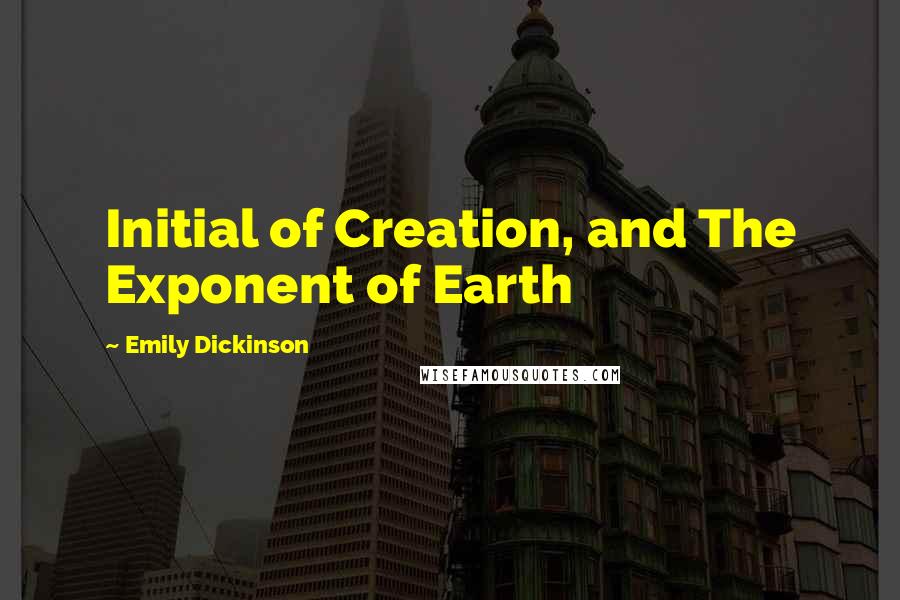 Emily Dickinson Quotes: Initial of Creation, and The Exponent of Earth