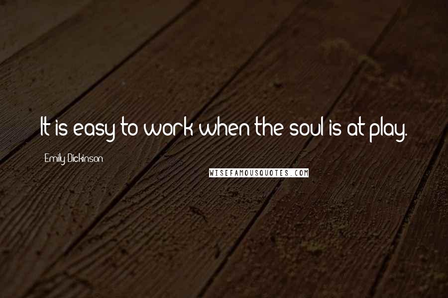 Emily Dickinson Quotes: It is easy to work when the soul is at play.
