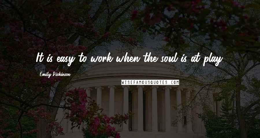 Emily Dickinson Quotes: It is easy to work when the soul is at play.