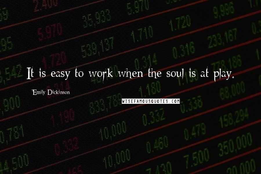 Emily Dickinson Quotes: It is easy to work when the soul is at play.