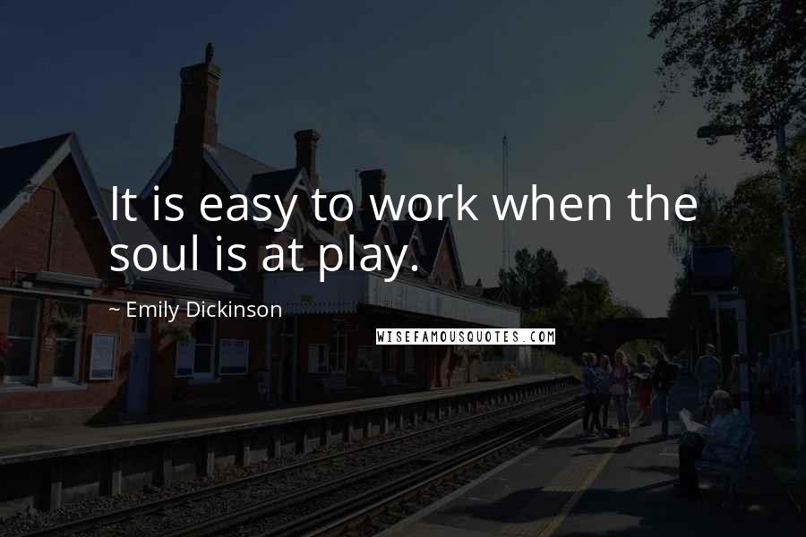 Emily Dickinson Quotes: It is easy to work when the soul is at play.