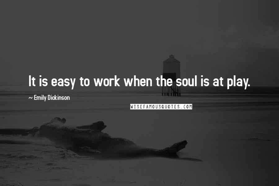 Emily Dickinson Quotes: It is easy to work when the soul is at play.