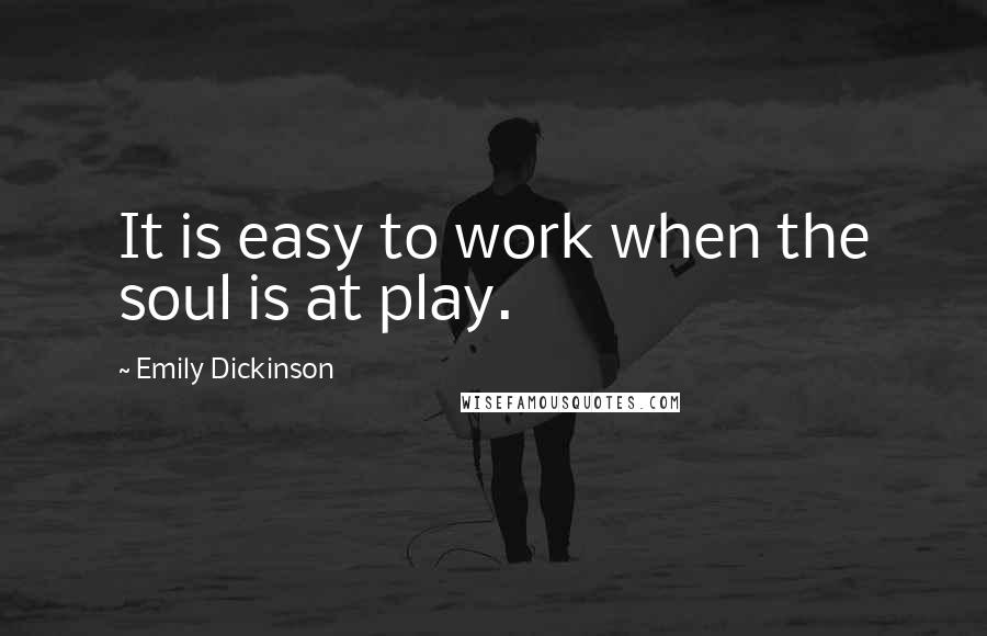 Emily Dickinson Quotes: It is easy to work when the soul is at play.