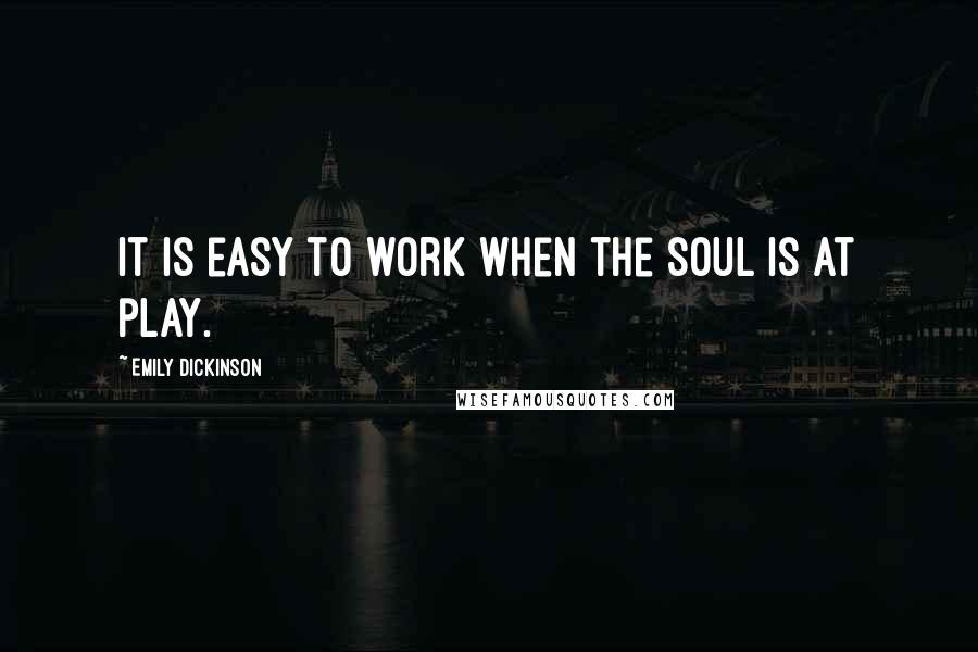 Emily Dickinson Quotes: It is easy to work when the soul is at play.