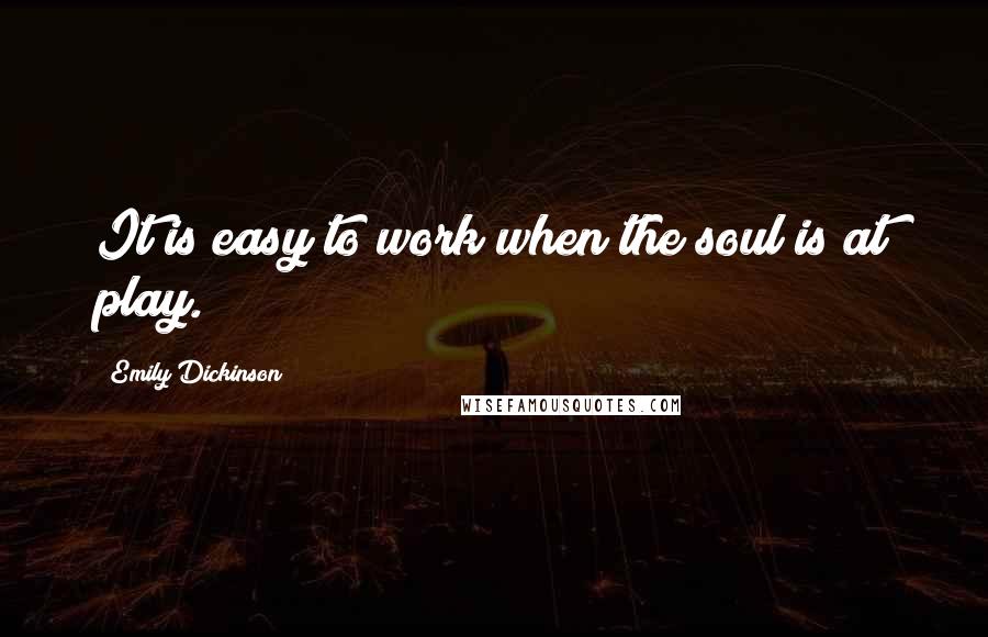Emily Dickinson Quotes: It is easy to work when the soul is at play.