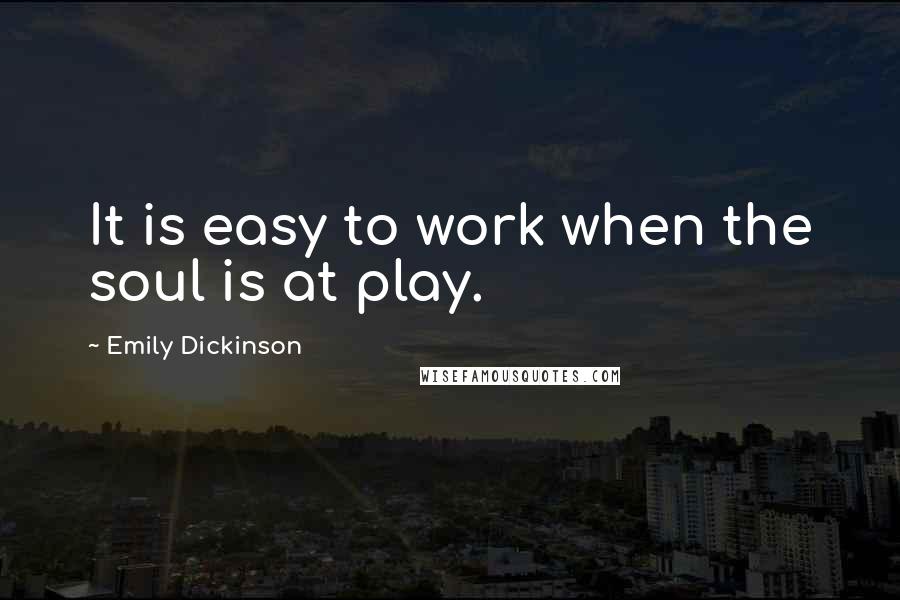 Emily Dickinson Quotes: It is easy to work when the soul is at play.
